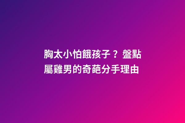 胸太小怕餓孩子？盤點屬雞男的奇葩分手理由